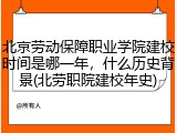 北京劳动保障职业学院建校时间是哪一年，什么历史背景(北劳职院建校年史)