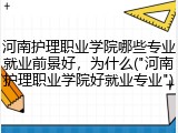 河南护理职业学院哪些专业就业前景好，为什么("河南护理职业学院好就业专业")