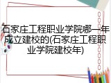 石家庄工程职业学院哪一年成立建校的(石家庄工程职业学院建校年)