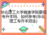 华北理工大学冀唐学院要招专升本吗，如何参考(华北理工专升本招生)
