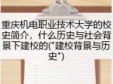 重庆机电职业技术大学的校史简介，什么历史与社会背景下建校的("建校背景与历史")