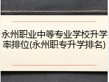 永州职业中等专业学校升学率排位(永州职专升学排名)