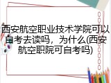 西安航空职业技术学院可以自考去读吗，为什么(西安航空职院可自考吗)