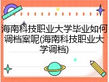 海南科技职业大学毕业如何调档案呢(海南科技职业大学调档)