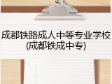 成都铁路成人中等专业学校(成都铁成中专)