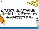 包头钢铁职业技术学院能不能专接本，如何参考？(包头钢院专接本参考)