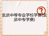 玄武中等专业学校学费(玄武中专学费)