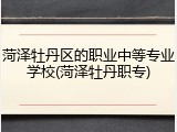 菏泽牡丹区的职业中等专业学校(菏泽牡丹职专)