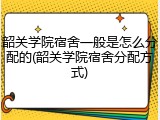 韶关学院宿舍一般是怎么分配的(韶关学院宿舍分配方式)