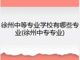 徐州中等专业学校有哪些专业(徐州中专专业)