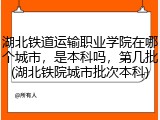 湖北铁道运输职业学院在哪个城市，是本科吗，第几批(湖北铁院城市批次本科)