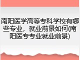 南阳医学高等专科学校有哪些专业，就业前景如何(南阳医专专业就业前景)