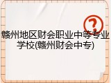 赣州地区财会职业中等专业学校(赣州财会中专)