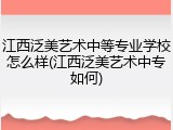 江西泛美艺术中等专业学校怎么样(江西泛美艺术中专如何)