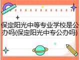 保定阳光中等专业学校是公办吗(保定阳光中专公办吗)