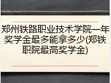 郑州铁路职业技术学院一年奖学金最多能拿多少(郑铁职院最高奖学金)