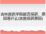 吉林医药学院能否保研，原因是什么(吉医保研原因)