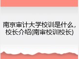 南京审计大学校训是什么，校长介绍(南审校训校长)