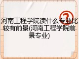 河南工程学院读什么专业比较有前景(河南工程学院前景专业)