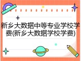 新乡大数据中等专业学校学费(新乡大数据学校学费)
