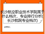 长沙航空职业技术学院属于什么档次，专业排行分析(长沙航院专业档次)