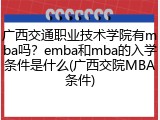 广西交通职业技术学院有mba吗？emba和mba的入学条件是什么(广西交院MBA条件)
