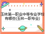 玉林第一职业中等专业学校有哪些(玉林一职专业)