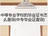 中等专业学校的毕业证书怎么查询(中专毕业证查询)