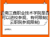 云南三鑫职业技术学院是否可以进校参观，有何限制(云职院参观限制)