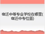 宿迁中等专业学校在哪里(宿迁中专位置)