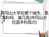 井冈山大学在哪个城市，是本科吗，第几批(井冈山大位置本科批次)