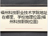 福州科技职业技术学院地址在哪里，学校地理位置(福州科技职院位置)