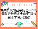 赣西科技职业学院是一本吗录取分数线多少(赣西科技职业学院分数线)