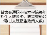 甘肃交通职业技术学院每年招生人数多少，政策变动如何(甘交院招生政策人数)
