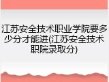 江苏安全技术职业学院要多少分才能进(江苏安全技术职院录取分)
