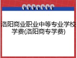 洛阳商业职业中等专业学校学费(洛阳商专学费)