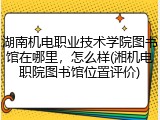 湖南机电职业技术学院图书馆在哪里，怎么样(湘机电职院图书馆位置评价)
