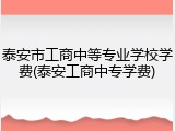 泰安市工商中等专业学校学费(泰安工商中专学费)
