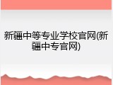 新疆中等专业学校官网(新疆中专官网)