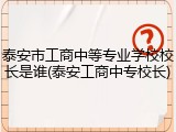 泰安市工商中等专业学校校长是谁(泰安工商中专校长)