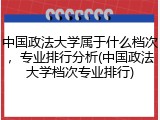 中国政法大学属于什么档次，专业排行分析(中国政法大学档次专业排行)