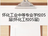 怀化工业中等专业学校05届(怀化工校05届)