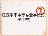 江西乐平中等专业学校(乐平中专)
