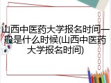 山西中医药大学报名时间一般是什么时候(山西中医药大学报名时间)