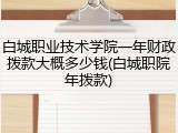 白城职业技术学院一年财政拨款大概多少钱(白城职院年拨款)