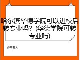 哈尔滨华德学院可以进校后转专业吗？(华德学院可转专业吗)