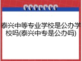 泰兴中等专业学校是公办学校吗(泰兴中专是公办吗)