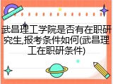 武昌理工学院是否有在职研究生,报考条件如何(武昌理工在职研条件)