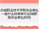 白城职业技术学院毕业典礼一般什么时候举行(白城职院毕业典礼时间)