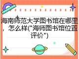 海南师范大学图书馆在哪里，怎么样("海师图书馆位置评价")